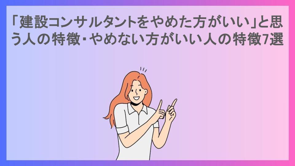 「建設コンサルタントをやめた方がいい」と思う人の特徴・やめない方がいい人の特徴7選